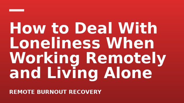 How to Deal With Loneliness When Working Remotely and Living Alone